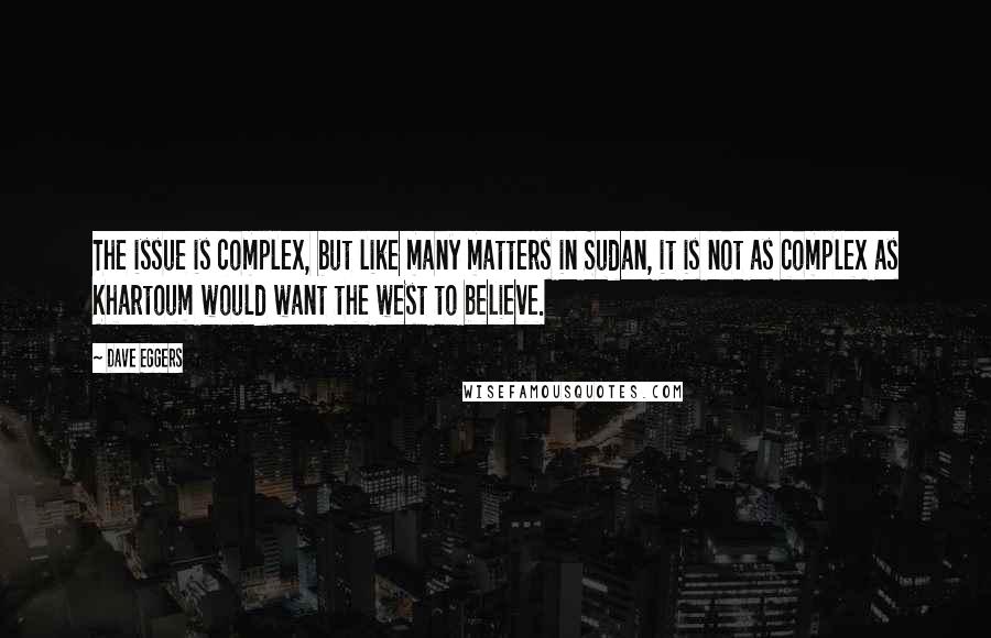 Dave Eggers Quotes: The issue is complex, but like many matters in Sudan, it is not as complex as Khartoum would want the west to believe.