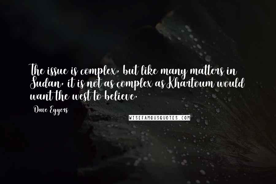 Dave Eggers Quotes: The issue is complex, but like many matters in Sudan, it is not as complex as Khartoum would want the west to believe.