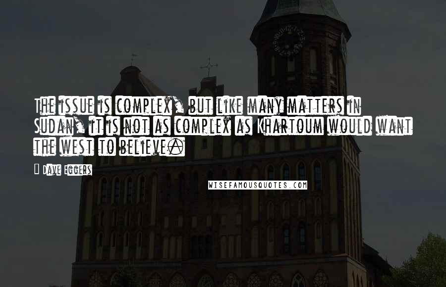 Dave Eggers Quotes: The issue is complex, but like many matters in Sudan, it is not as complex as Khartoum would want the west to believe.