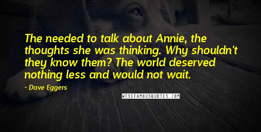 Dave Eggers Quotes: The needed to talk about Annie, the thoughts she was thinking. Why shouldn't they know them? The world deserved nothing less and would not wait.