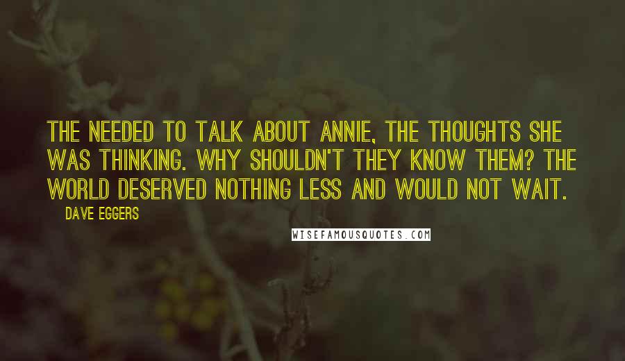 Dave Eggers Quotes: The needed to talk about Annie, the thoughts she was thinking. Why shouldn't they know them? The world deserved nothing less and would not wait.