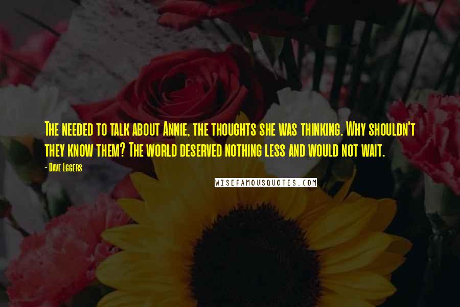 Dave Eggers Quotes: The needed to talk about Annie, the thoughts she was thinking. Why shouldn't they know them? The world deserved nothing less and would not wait.