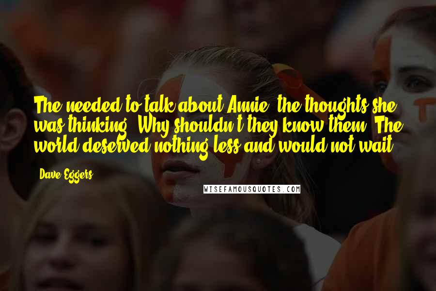 Dave Eggers Quotes: The needed to talk about Annie, the thoughts she was thinking. Why shouldn't they know them? The world deserved nothing less and would not wait.