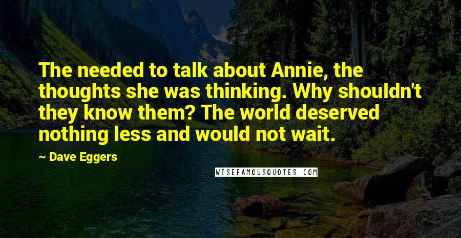 Dave Eggers Quotes: The needed to talk about Annie, the thoughts she was thinking. Why shouldn't they know them? The world deserved nothing less and would not wait.