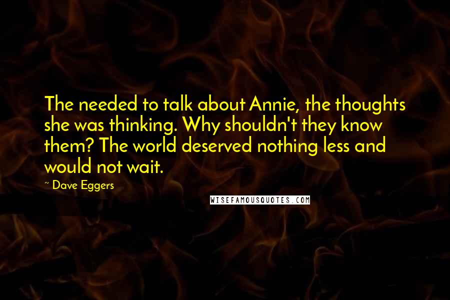 Dave Eggers Quotes: The needed to talk about Annie, the thoughts she was thinking. Why shouldn't they know them? The world deserved nothing less and would not wait.