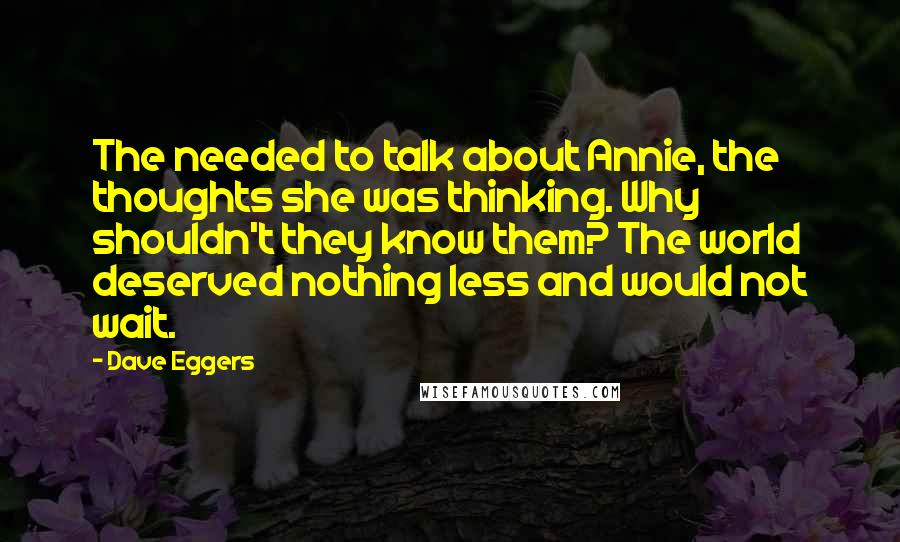 Dave Eggers Quotes: The needed to talk about Annie, the thoughts she was thinking. Why shouldn't they know them? The world deserved nothing less and would not wait.