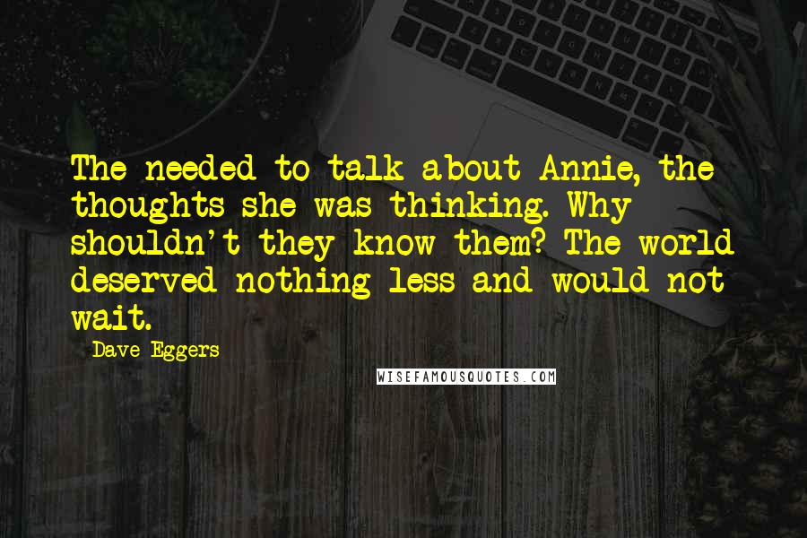 Dave Eggers Quotes: The needed to talk about Annie, the thoughts she was thinking. Why shouldn't they know them? The world deserved nothing less and would not wait.