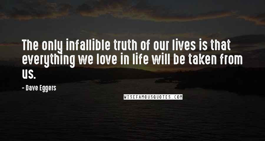 Dave Eggers Quotes: The only infallible truth of our lives is that everything we love in life will be taken from us.