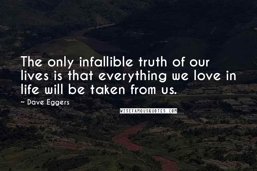 Dave Eggers Quotes: The only infallible truth of our lives is that everything we love in life will be taken from us.