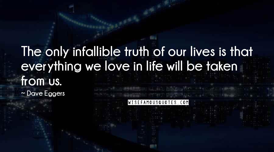 Dave Eggers Quotes: The only infallible truth of our lives is that everything we love in life will be taken from us.