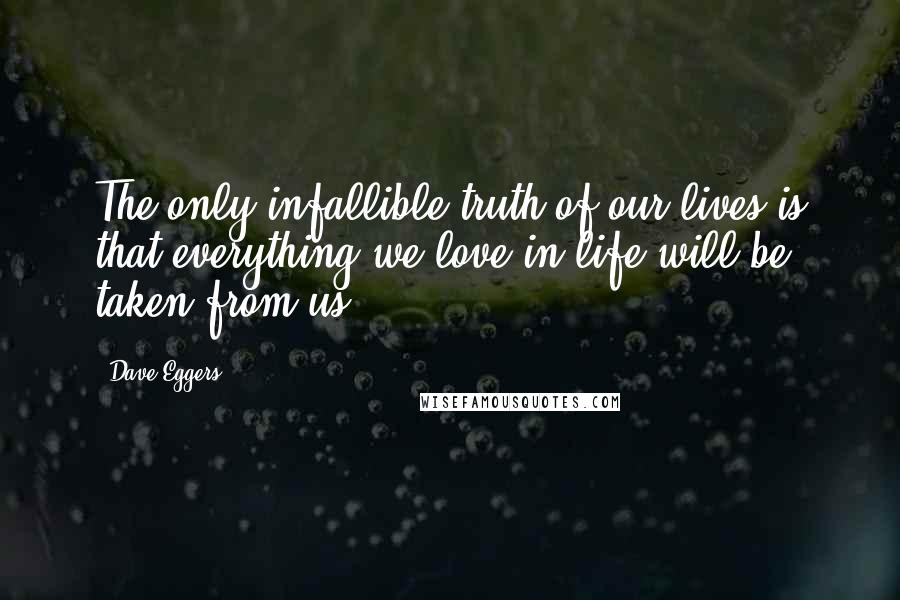 Dave Eggers Quotes: The only infallible truth of our lives is that everything we love in life will be taken from us.