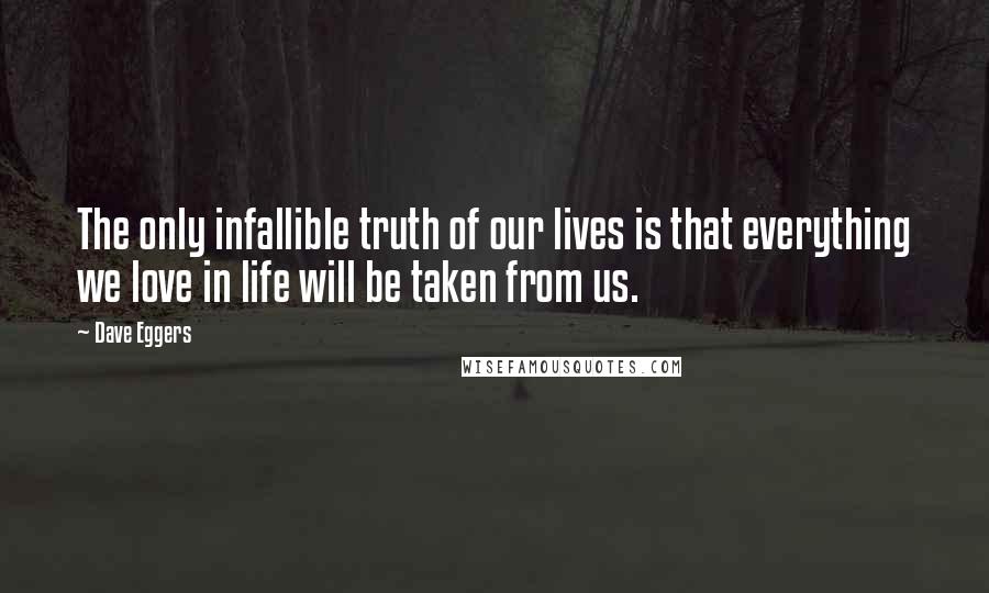 Dave Eggers Quotes: The only infallible truth of our lives is that everything we love in life will be taken from us.