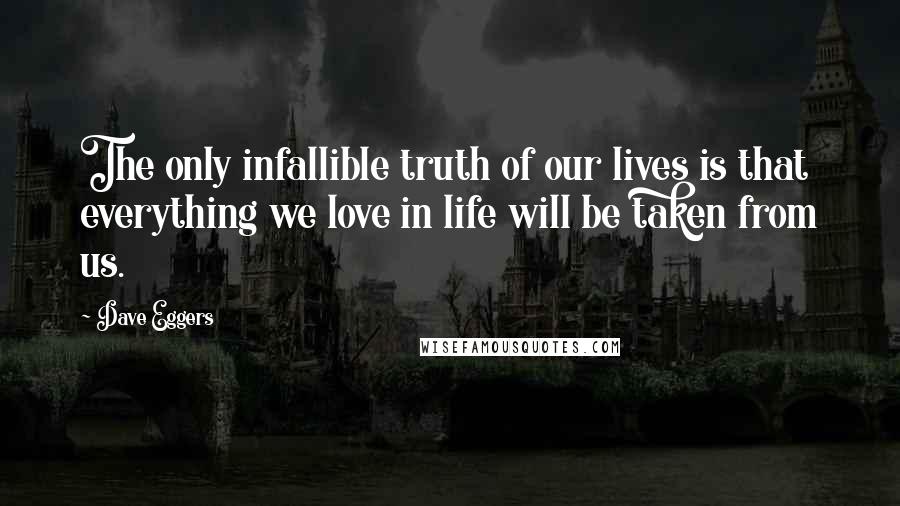 Dave Eggers Quotes: The only infallible truth of our lives is that everything we love in life will be taken from us.