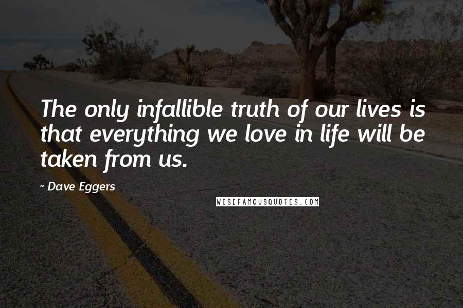 Dave Eggers Quotes: The only infallible truth of our lives is that everything we love in life will be taken from us.