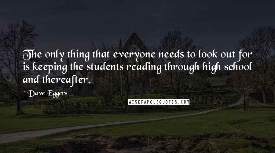 Dave Eggers Quotes: The only thing that everyone needs to look out for is keeping the students reading through high school and thereafter.