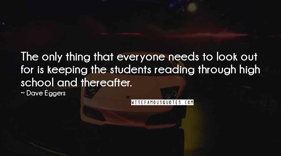 Dave Eggers Quotes: The only thing that everyone needs to look out for is keeping the students reading through high school and thereafter.