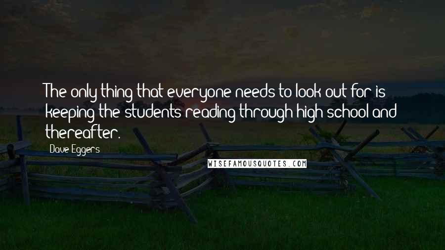 Dave Eggers Quotes: The only thing that everyone needs to look out for is keeping the students reading through high school and thereafter.