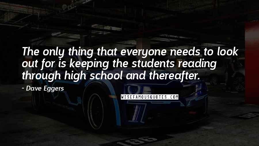 Dave Eggers Quotes: The only thing that everyone needs to look out for is keeping the students reading through high school and thereafter.