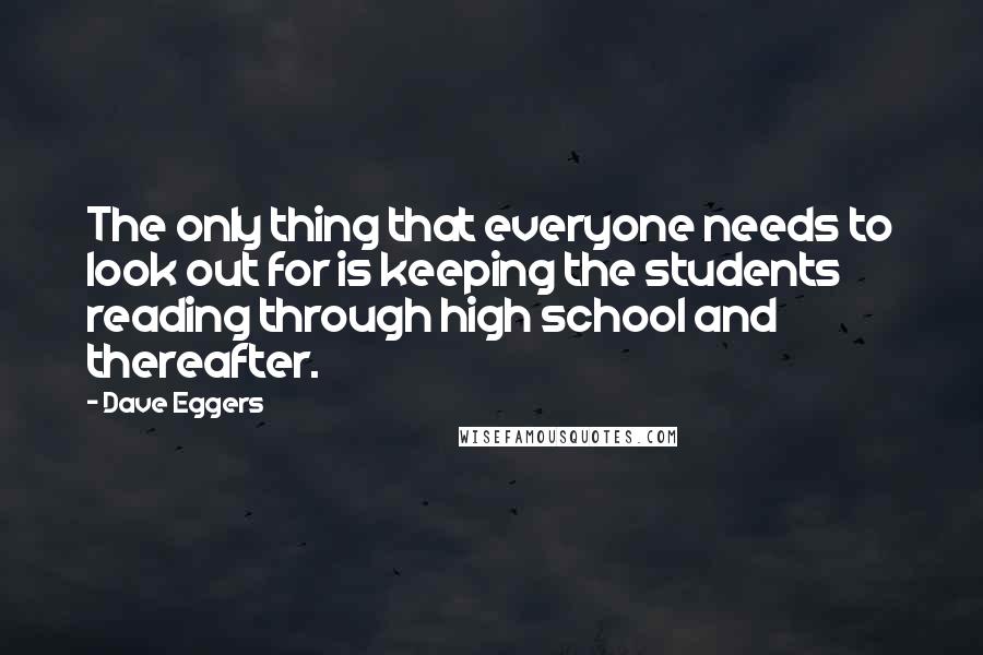 Dave Eggers Quotes: The only thing that everyone needs to look out for is keeping the students reading through high school and thereafter.