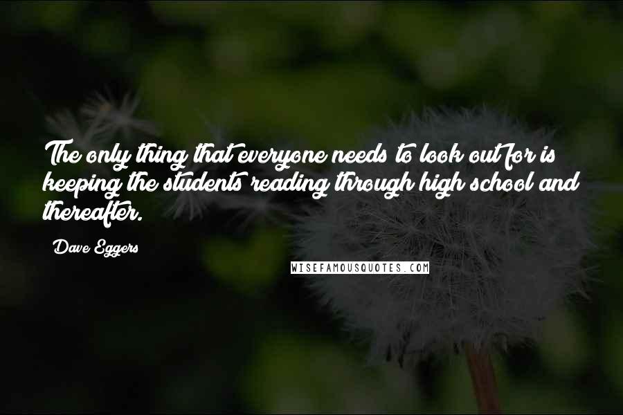 Dave Eggers Quotes: The only thing that everyone needs to look out for is keeping the students reading through high school and thereafter.