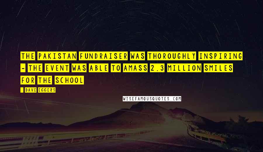 Dave Eggers Quotes: The Pakistan fundraiser was thoroughly inspiring - the event was able to amass 2.3 million smiles for the school