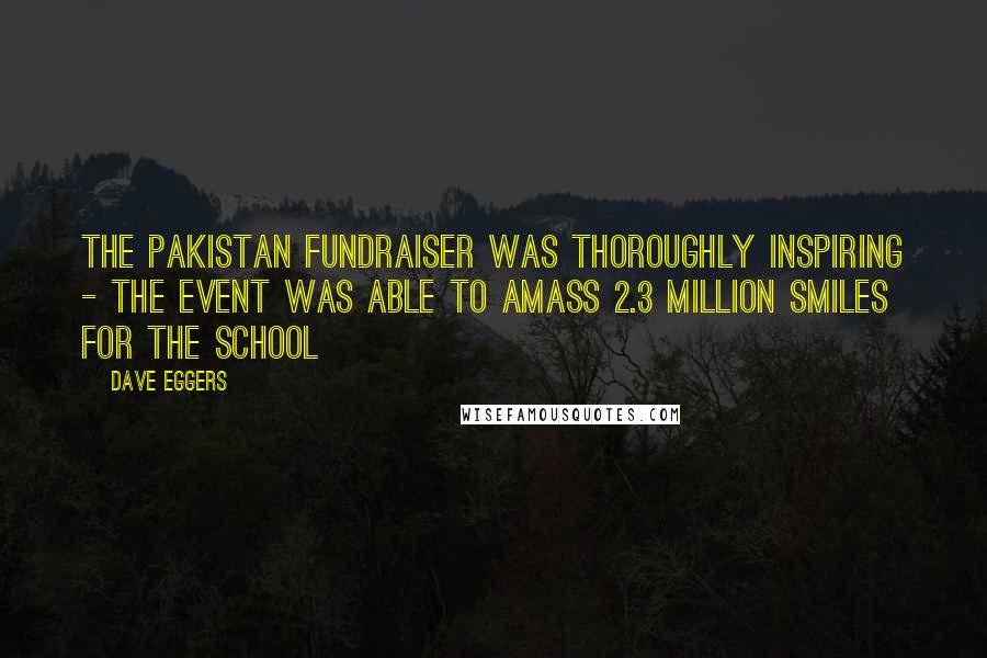 Dave Eggers Quotes: The Pakistan fundraiser was thoroughly inspiring - the event was able to amass 2.3 million smiles for the school