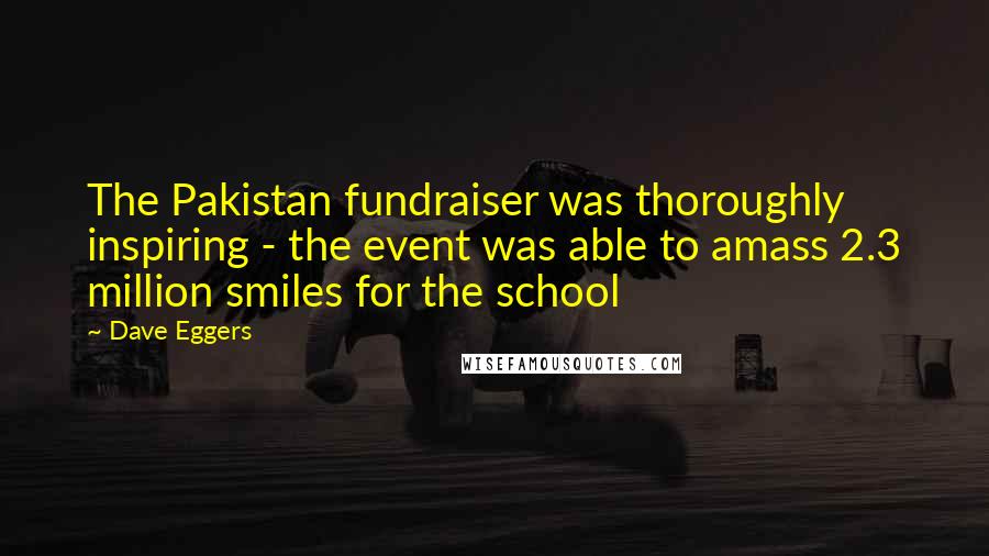 Dave Eggers Quotes: The Pakistan fundraiser was thoroughly inspiring - the event was able to amass 2.3 million smiles for the school