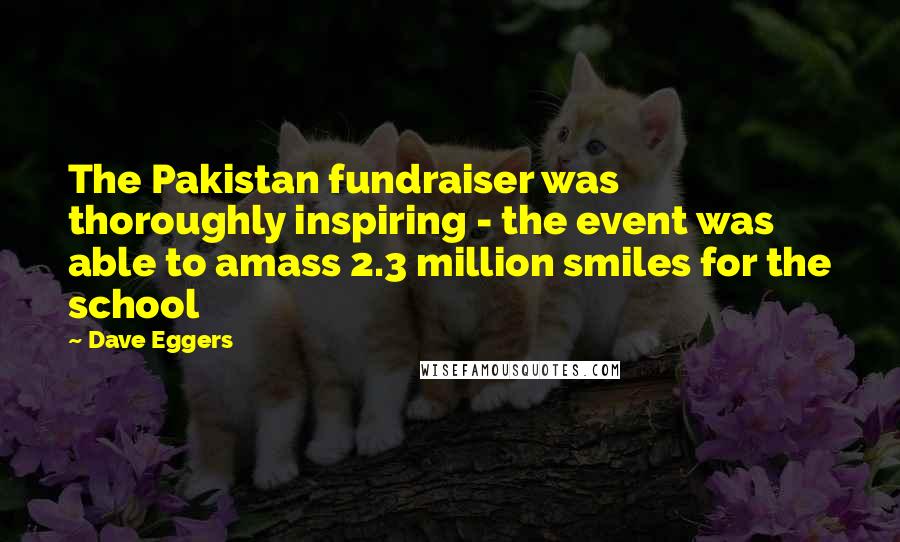 Dave Eggers Quotes: The Pakistan fundraiser was thoroughly inspiring - the event was able to amass 2.3 million smiles for the school