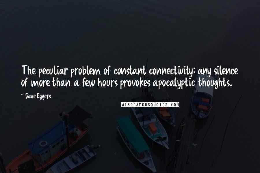 Dave Eggers Quotes: The peculiar problem of constant connectivity: any silence of more than a few hours provokes apocalyptic thoughts.