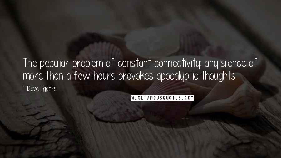 Dave Eggers Quotes: The peculiar problem of constant connectivity: any silence of more than a few hours provokes apocalyptic thoughts.