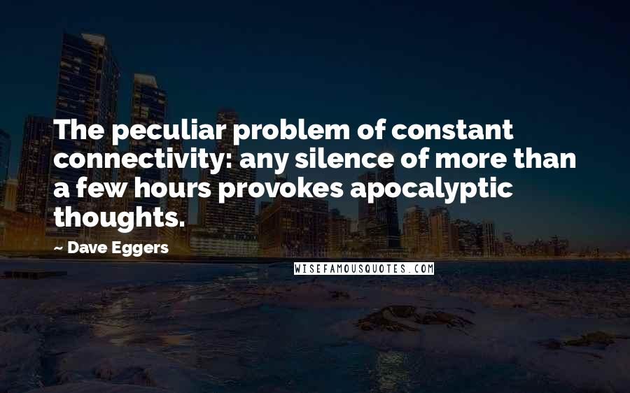 Dave Eggers Quotes: The peculiar problem of constant connectivity: any silence of more than a few hours provokes apocalyptic thoughts.