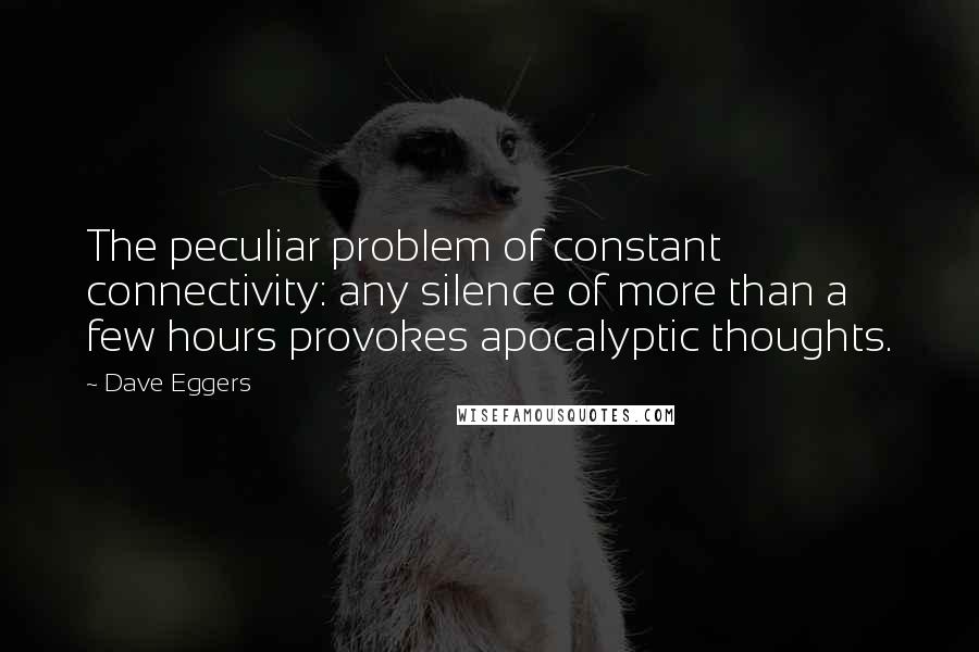 Dave Eggers Quotes: The peculiar problem of constant connectivity: any silence of more than a few hours provokes apocalyptic thoughts.