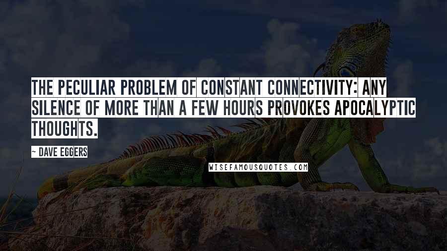 Dave Eggers Quotes: The peculiar problem of constant connectivity: any silence of more than a few hours provokes apocalyptic thoughts.