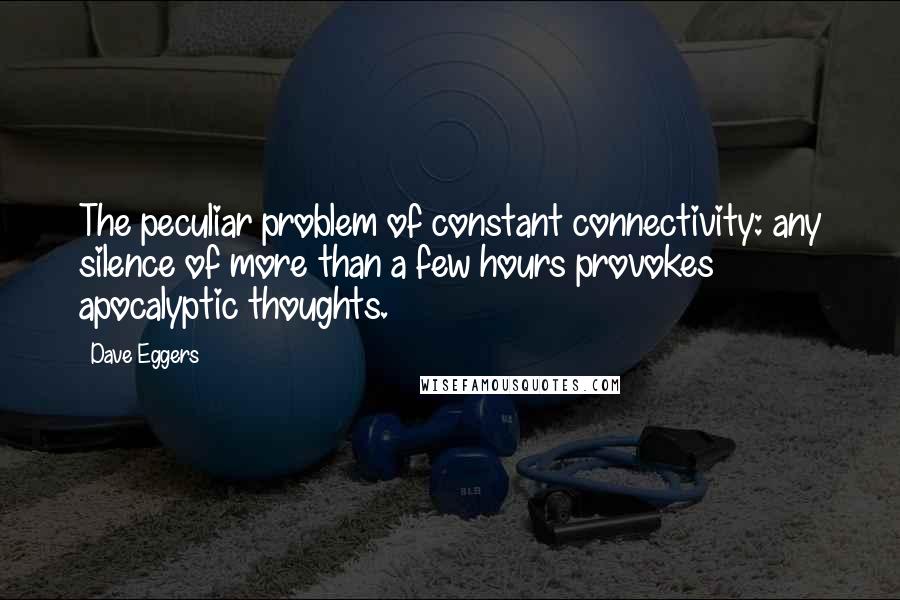 Dave Eggers Quotes: The peculiar problem of constant connectivity: any silence of more than a few hours provokes apocalyptic thoughts.