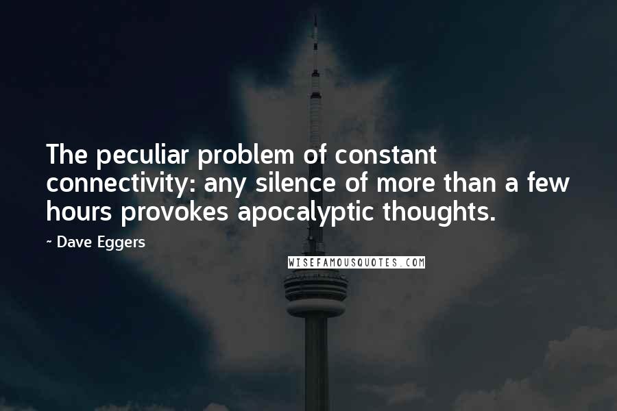 Dave Eggers Quotes: The peculiar problem of constant connectivity: any silence of more than a few hours provokes apocalyptic thoughts.