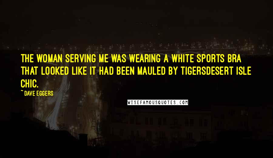 Dave Eggers Quotes: The woman serving me was wearing a white sports bra that looked like it had been mauled by tigersdesert isle chic.