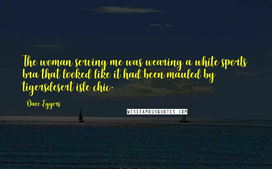 Dave Eggers Quotes: The woman serving me was wearing a white sports bra that looked like it had been mauled by tigersdesert isle chic.