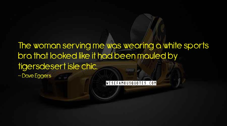 Dave Eggers Quotes: The woman serving me was wearing a white sports bra that looked like it had been mauled by tigersdesert isle chic.