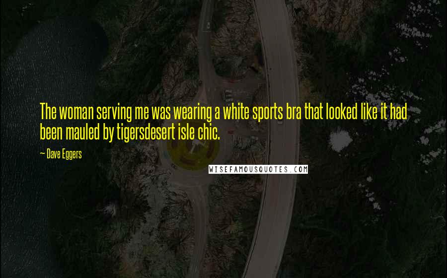 Dave Eggers Quotes: The woman serving me was wearing a white sports bra that looked like it had been mauled by tigersdesert isle chic.