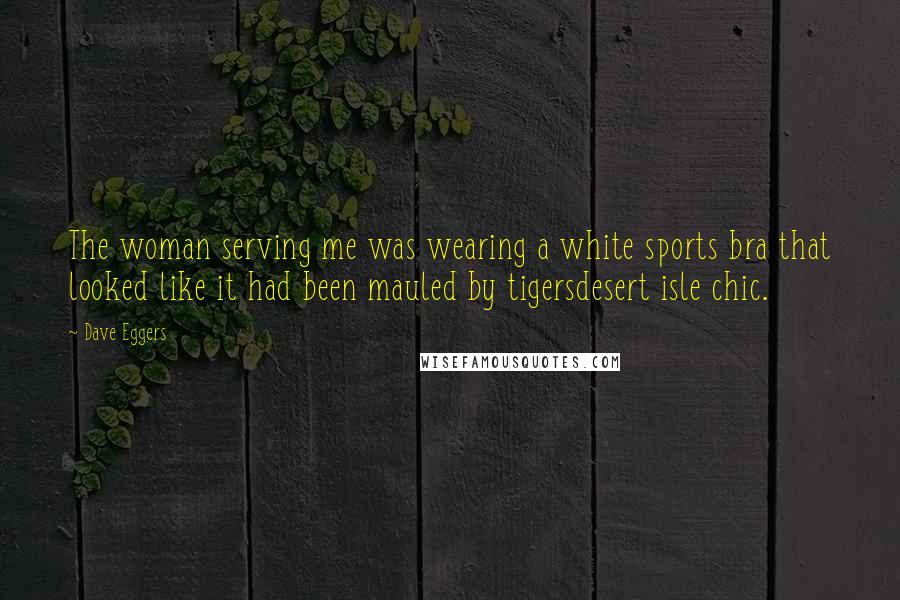 Dave Eggers Quotes: The woman serving me was wearing a white sports bra that looked like it had been mauled by tigersdesert isle chic.