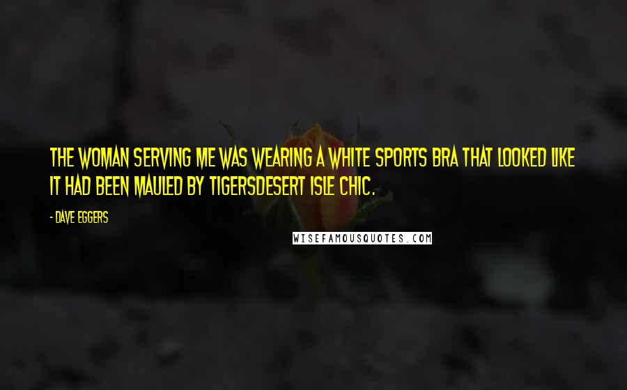 Dave Eggers Quotes: The woman serving me was wearing a white sports bra that looked like it had been mauled by tigersdesert isle chic.