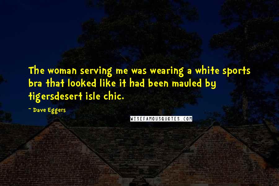 Dave Eggers Quotes: The woman serving me was wearing a white sports bra that looked like it had been mauled by tigersdesert isle chic.