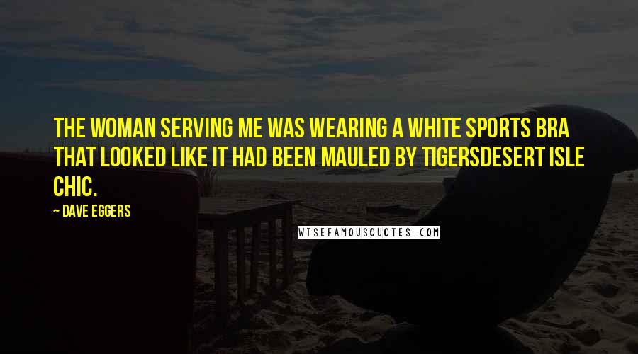 Dave Eggers Quotes: The woman serving me was wearing a white sports bra that looked like it had been mauled by tigersdesert isle chic.