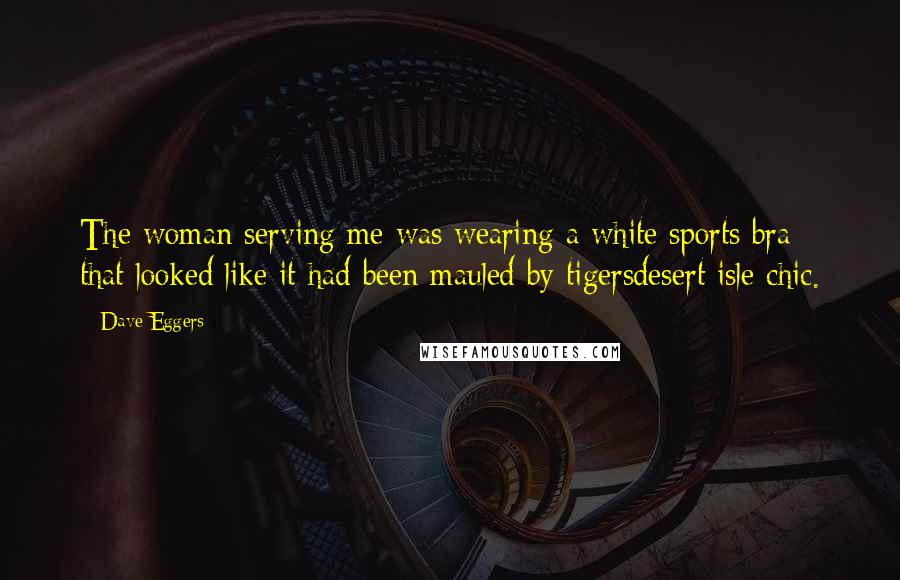 Dave Eggers Quotes: The woman serving me was wearing a white sports bra that looked like it had been mauled by tigersdesert isle chic.