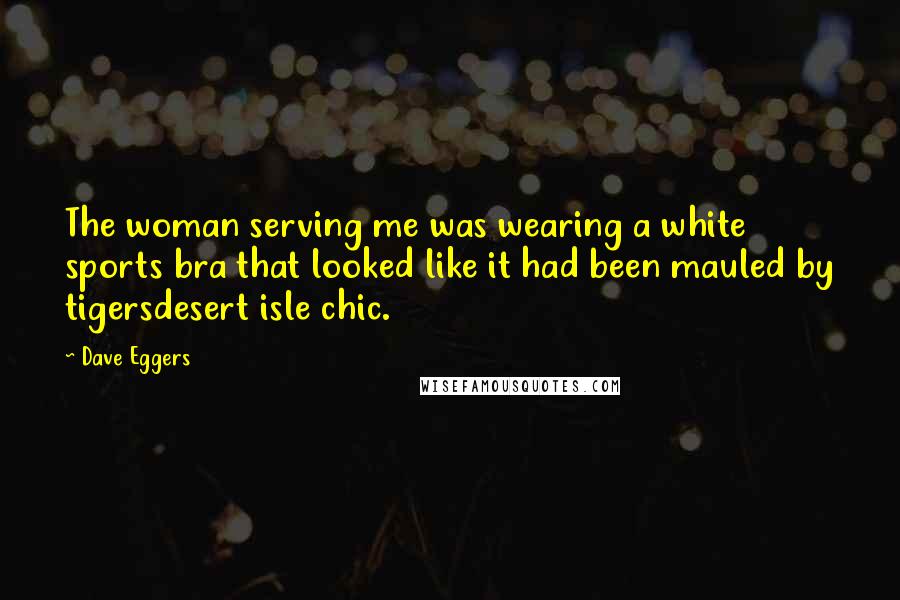 Dave Eggers Quotes: The woman serving me was wearing a white sports bra that looked like it had been mauled by tigersdesert isle chic.
