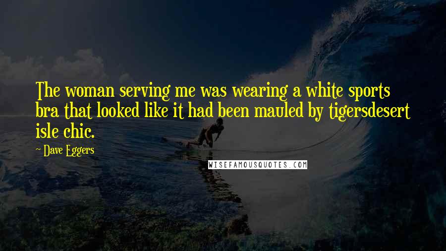 Dave Eggers Quotes: The woman serving me was wearing a white sports bra that looked like it had been mauled by tigersdesert isle chic.