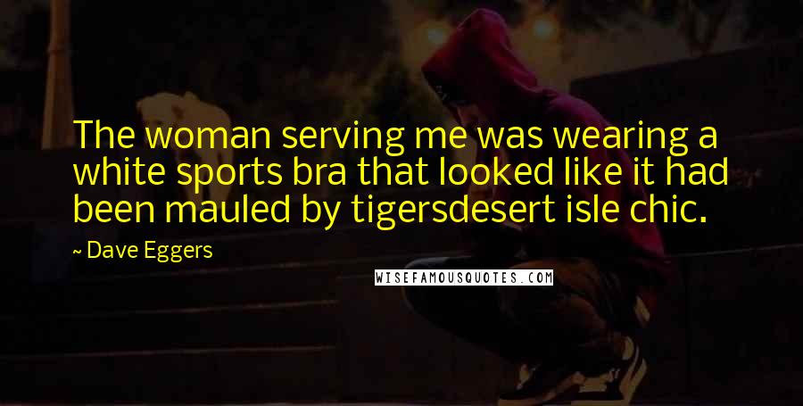 Dave Eggers Quotes: The woman serving me was wearing a white sports bra that looked like it had been mauled by tigersdesert isle chic.