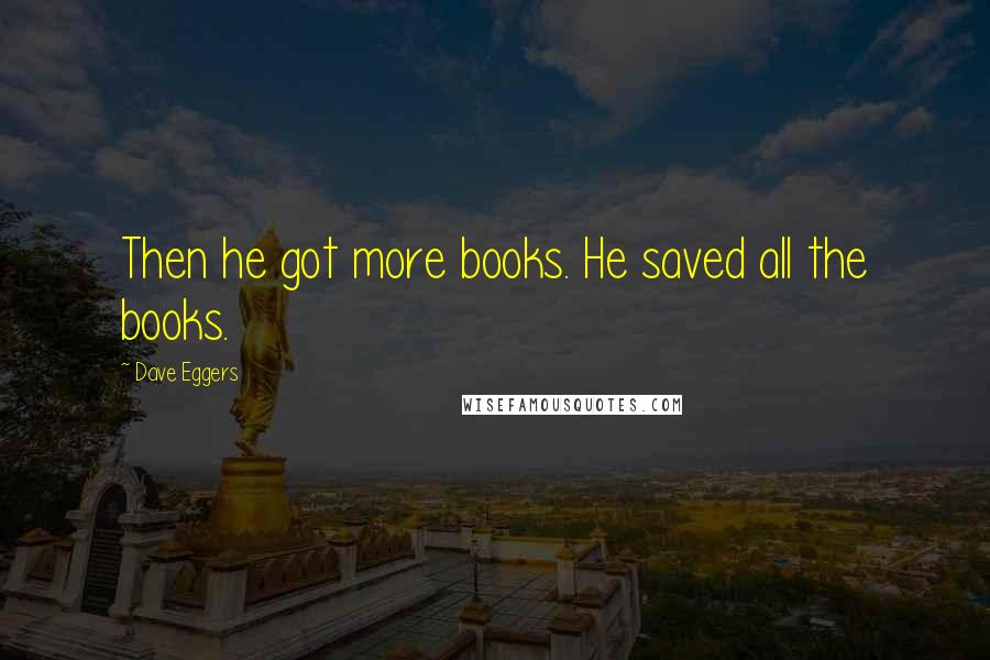 Dave Eggers Quotes: Then he got more books. He saved all the books.