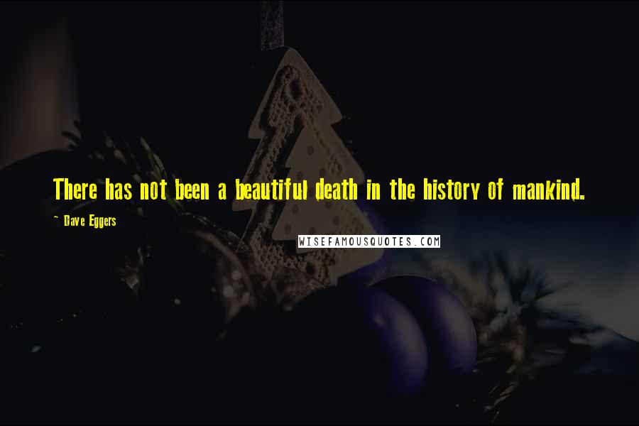 Dave Eggers Quotes: There has not been a beautiful death in the history of mankind.