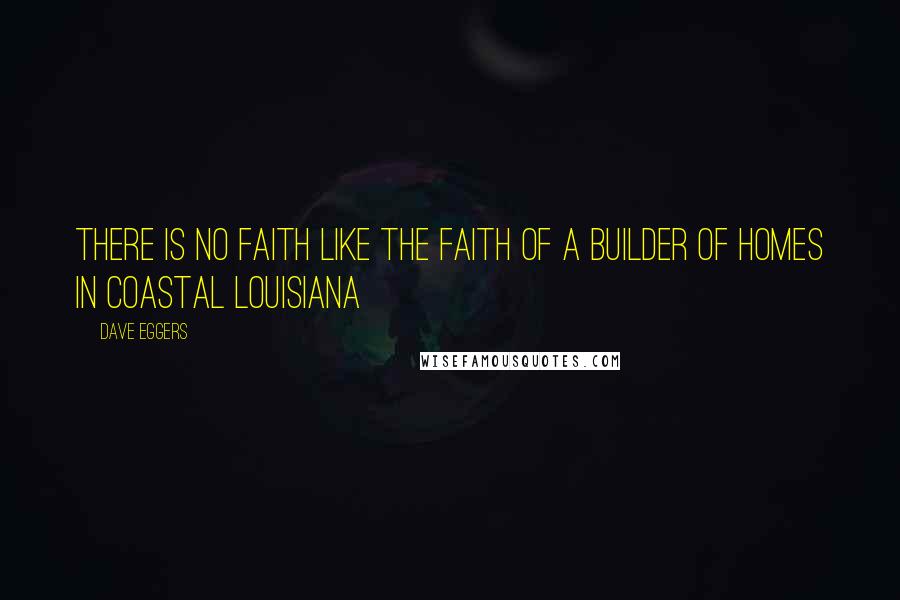 Dave Eggers Quotes: There is no faith like the faith of a builder of homes in coastal Louisiana